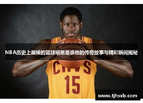 NBA历史上最矮的篮球明星是谁他的传奇故事与精彩瞬间揭秘