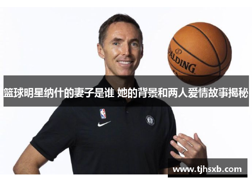 篮球明星纳什的妻子是谁 她的背景和两人爱情故事揭秘